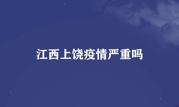 江西上饶疫情严重吗