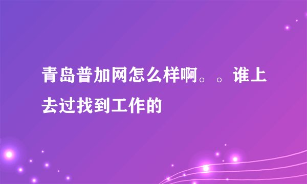 青岛普加网怎么样啊。。谁上去过找到工作的