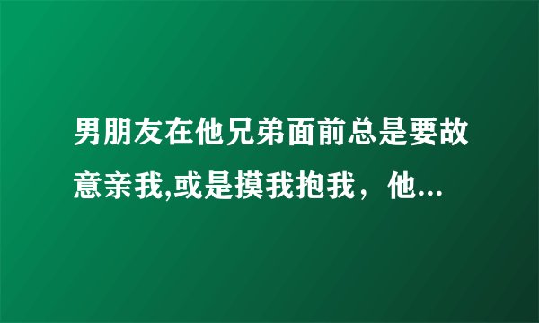 男朋友在他兄弟面前总是要故意亲我,或是摸我抱我，他是什么意思啊