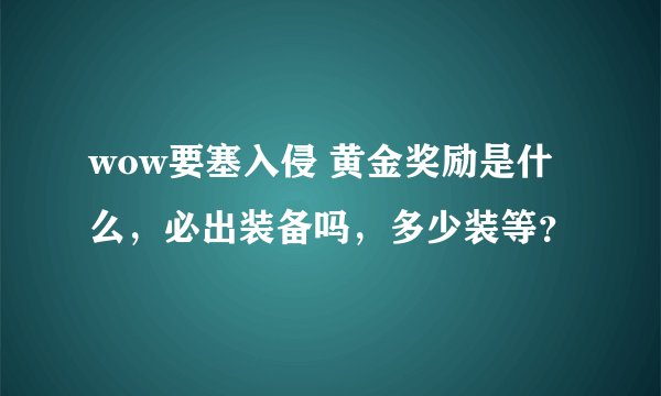 wow要塞入侵 黄金奖励是什么，必出装备吗，多少装等？