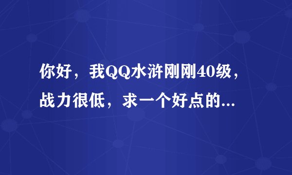 你好，我QQ水浒刚刚40级，战力很低，求一个好点的武将搭配方法和适合的阵法。（40级以下武将全有）谢谢！