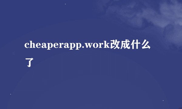 cheaperapp.work改成什么了