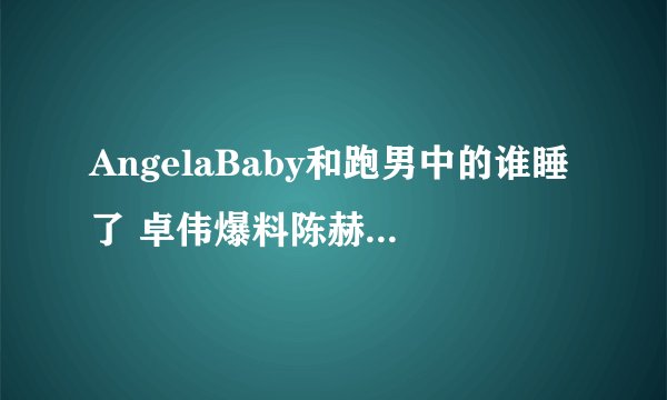 AngelaBaby和跑男中的谁睡了 卓伟爆料陈赫baby超亲密关系