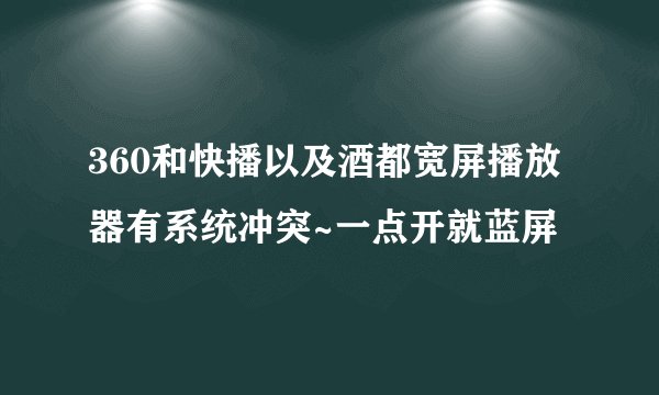 360和快播以及酒都宽屏播放器有系统冲突~一点开就蓝屏