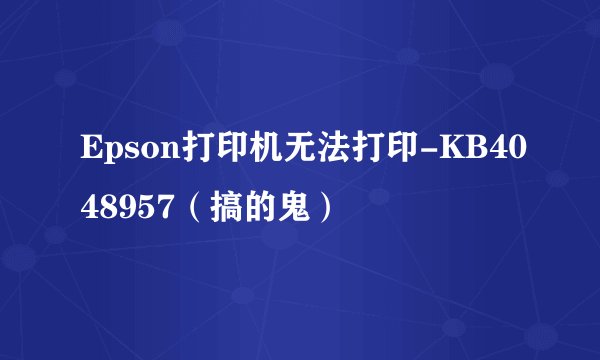 Epson打印机无法打印-KB4048957（搞的鬼）