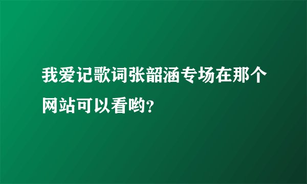 我爱记歌词张韶涵专场在那个网站可以看哟？