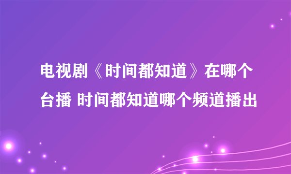 电视剧《时间都知道》在哪个台播 时间都知道哪个频道播出