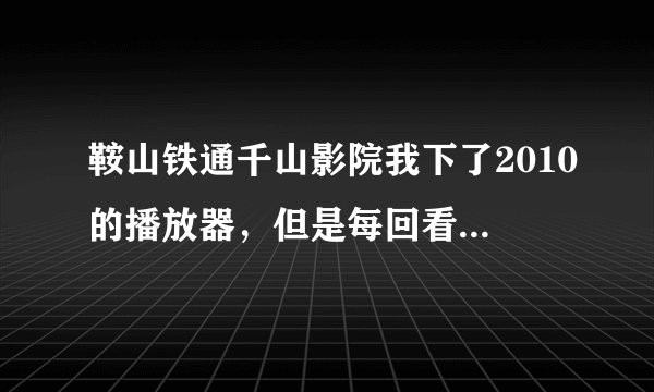 鞍山铁通千山影院我下了2010的播放器，但是每回看电影只蹦出webplayer2010播放器但没有电影，怎么办