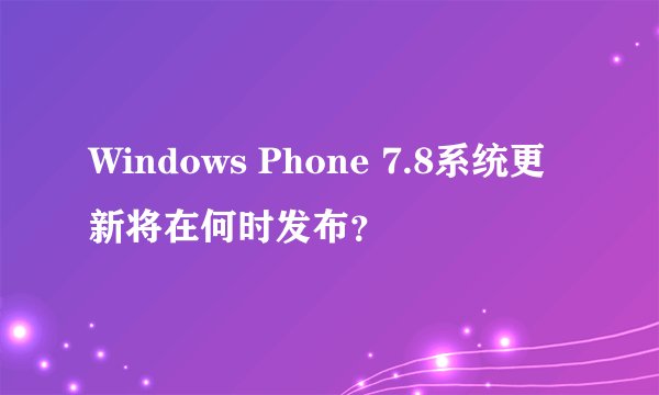 Windows Phone 7.8系统更新将在何时发布？
