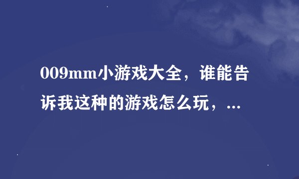 009mm小游戏大全，谁能告诉我这种的游戏怎么玩，具体介绍下嘛。