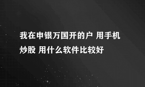 我在申银万国开的户 用手机炒股 用什么软件比较好