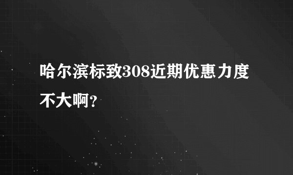 哈尔滨标致308近期优惠力度不大啊？