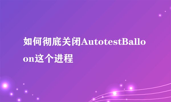 如何彻底关闭AutotestBalloon这个进程