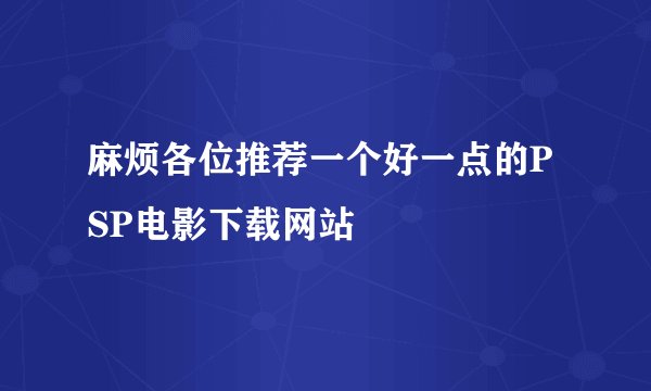 麻烦各位推荐一个好一点的PSP电影下载网站