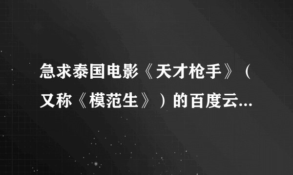急求泰国电影《天才枪手》（又称《模范生》）的百度云网盘。谁有分享