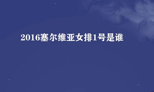 2016塞尔维亚女排1号是谁