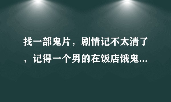 找一部鬼片，剧情记不太清了，记得一个男的在饭店饿鬼上身了，然后吃掉了一个女人的手指