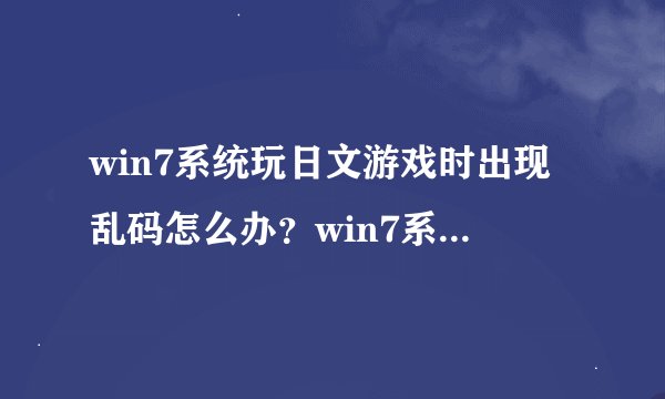 win7系统玩日文游戏时出现乱码怎么办？win7系统玩日文游戏出现乱码的解决方法