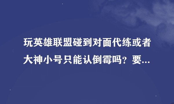 玩英雄联盟碰到对面代练或者大神小号只能认倒霉吗？要是用wegame查出他的战绩异常，举报有没有用？