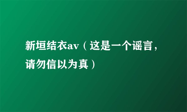 新垣结衣av（这是一个谣言，请勿信以为真）