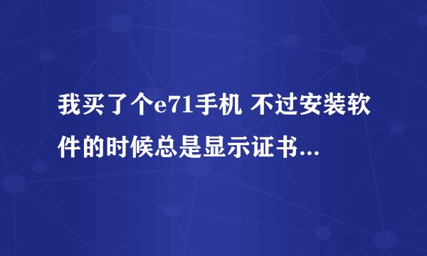 我买了个e71手机 不过安装软件的时候总是显示证书错误请教各位一下证书怎么解决手机序列号355973043920635