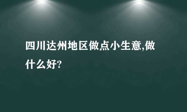 四川达州地区做点小生意,做什么好?