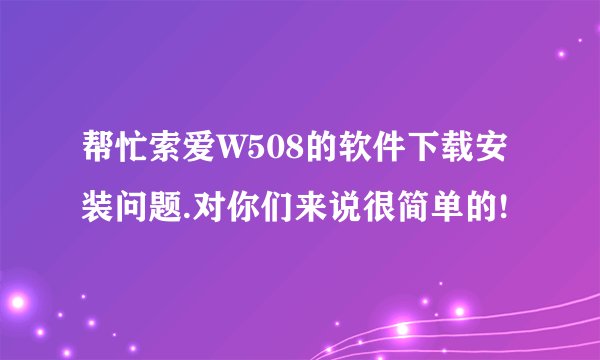 帮忙索爱W508的软件下载安装问题.对你们来说很简单的!
