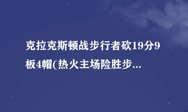 克拉克斯顿战步行者砍19分9板4帽(热火主场险胜步行者！)