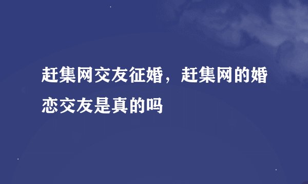 赶集网交友征婚，赶集网的婚恋交友是真的吗