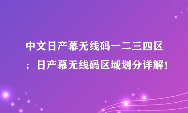 中文日产幕无线码一二三四区：日产幕无线码区域划分详解！