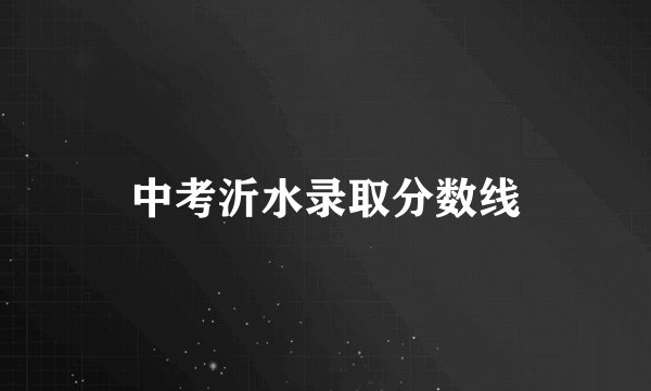 中考沂水录取分数线