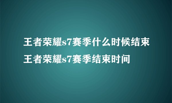 王者荣耀s7赛季什么时候结束王者荣耀s7赛季结束时间