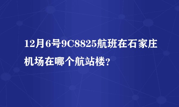 12月6号9C8825航班在石家庄机场在哪个航站楼？