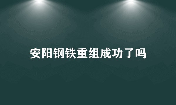 安阳钢铁重组成功了吗