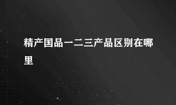 精产国品一二三产品区别在哪里