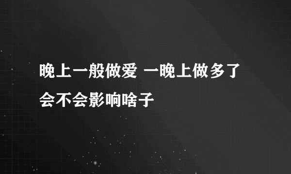 晚上一般做爱 一晚上做多了会不会影响啥子