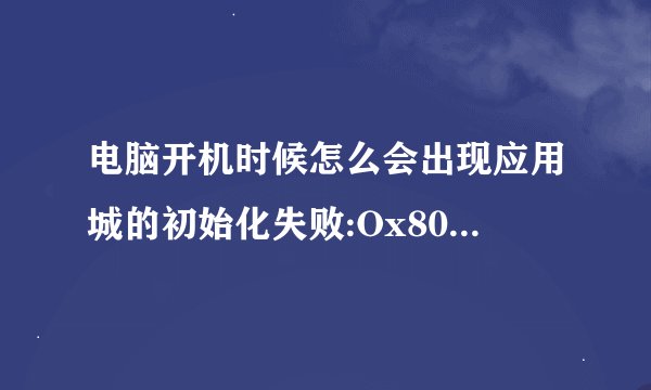 电脑开机时候怎么会出现应用城的初始化失败:Ox800106ba