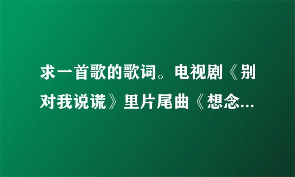 求一首歌的歌词。电视剧《别对我说谎》里片尾曲《想念你》的歌词。