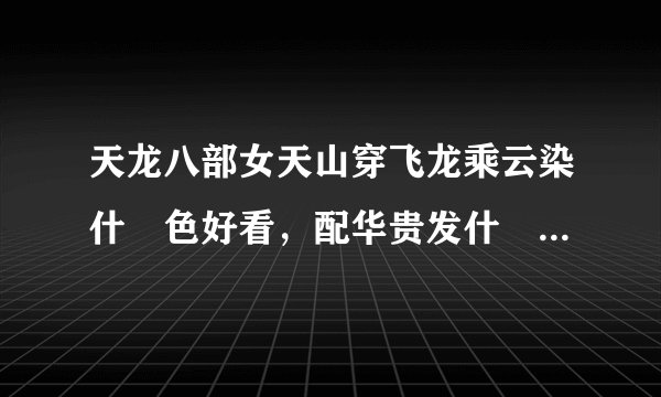 天龙八部女天山穿飞龙乘云染什麼色好看，配华贵发什麼发色，点缀什麼好看？