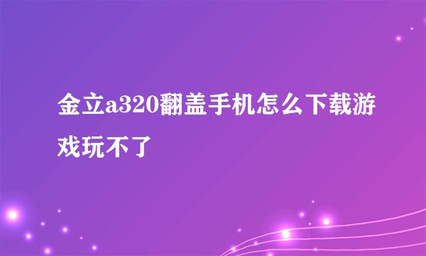 金立a320翻盖手机怎么下载游戏玩不了