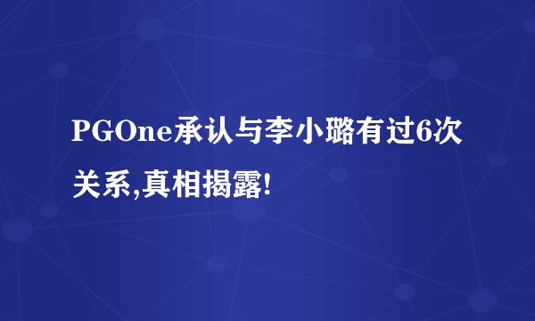 PGOne承认与李小璐有过6次关系,真相揭露!
