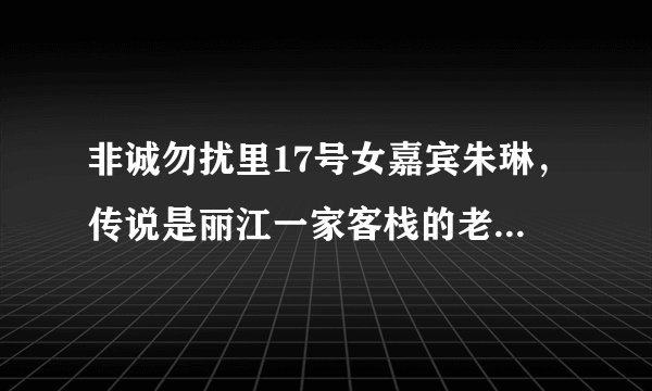 非诚勿扰里17号女嘉宾朱琳，传说是丽江一家客栈的老板娘，她的客栈名字是什么，具体在什么地方啊？
