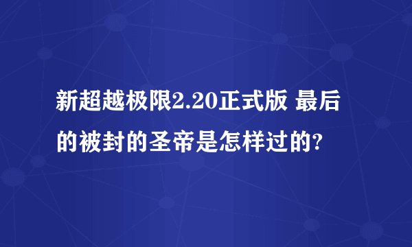 新超越极限2.20正式版 最后的被封的圣帝是怎样过的?