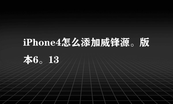 iPhone4怎么添加威锋源。版本6。13