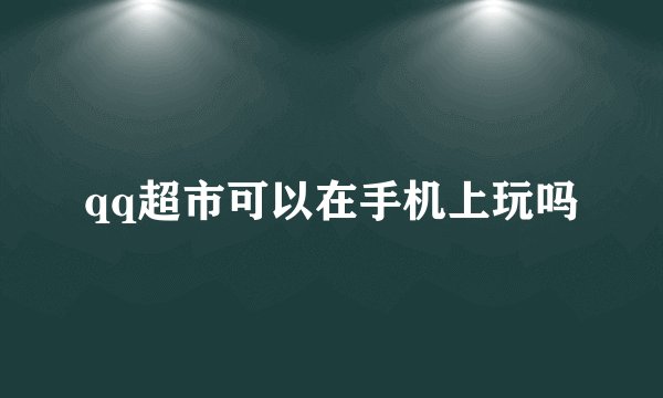 qq超市可以在手机上玩吗