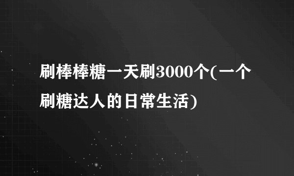 刷棒棒糖一天刷3000个(一个刷糖达人的日常生活)