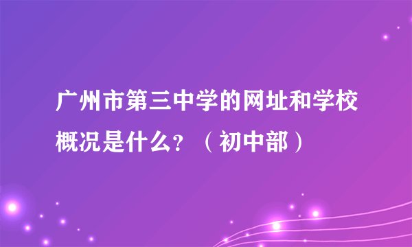 广州市第三中学的网址和学校概况是什么？（初中部）