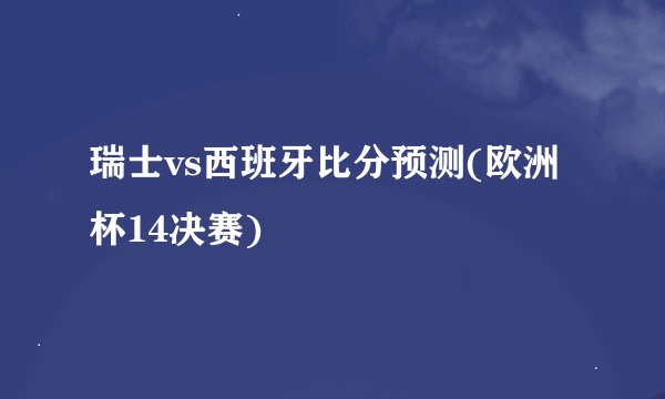 瑞士vs西班牙比分预测(欧洲杯14决赛)