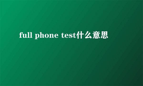 full phone test什么意思