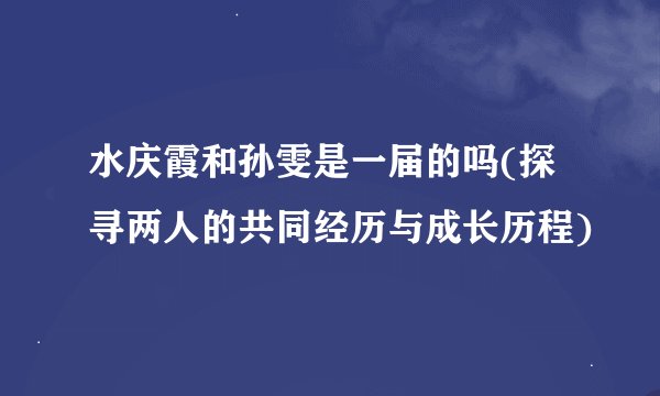 水庆霞和孙雯是一届的吗(探寻两人的共同经历与成长历程)